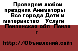 Проведем любой праздник.Аниматоры. - Все города Дети и материнство » Услуги   . Пензенская обл.,Пенза г.